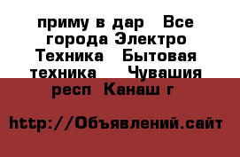 приму в дар - Все города Электро-Техника » Бытовая техника   . Чувашия респ.,Канаш г.